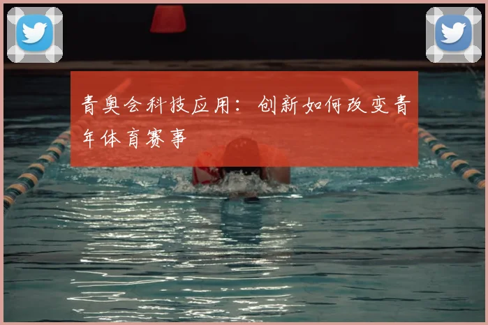 青奥会科技应用：创新如何改变青年体育赛事