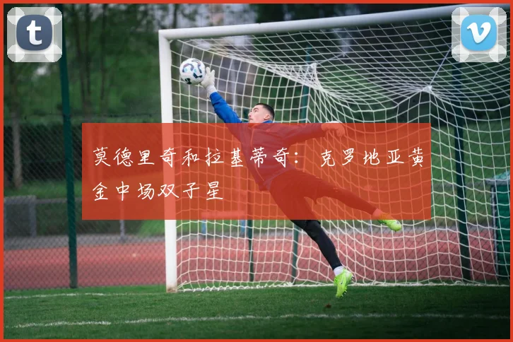 莫德里奇和拉基蒂奇：克罗地亚黄金中场双子星