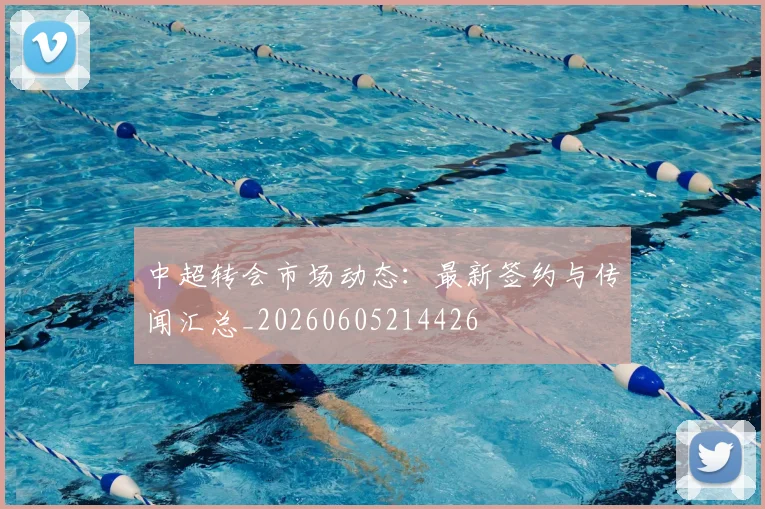 中超转会市场动态：最新签约与传闻汇总_20260605214426