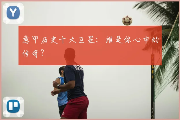 意甲历史十大巨星：谁是你心中的传奇？