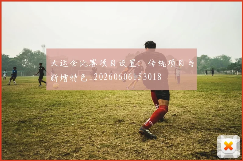 大运会比赛项目设置:传统项目与新增特色_20260606153018