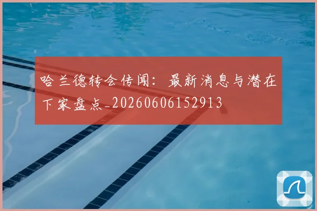 哈兰德转会传闻：最新消息与潜在下家盘点_20260606152913