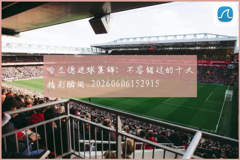 哈兰德进球集锦:不容错过的十大精彩瞬间_20260606152915