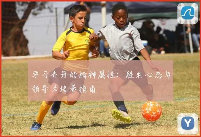 学习乔丹的精神属性：胜利心态与领导力培养指南