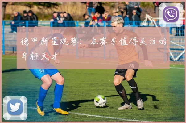 德甲新星观察:本赛季值得关注的年轻天才