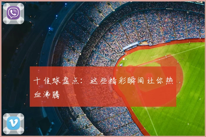 十佳球盘点：这些精彩瞬间让你热血沸腾