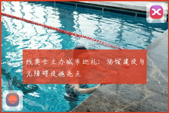 残奥会主办城市巡礼：场馆建设与无障碍设施亮点
