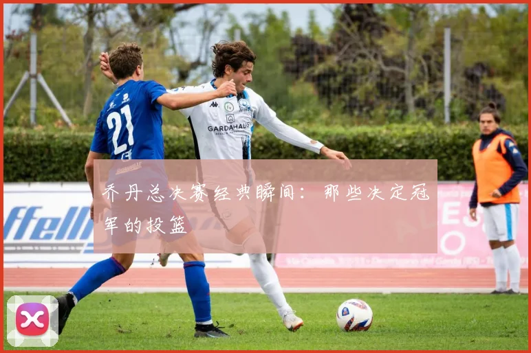 乔丹总决赛经典瞬间：那些决定冠军的投篮