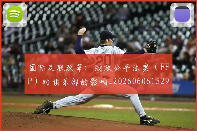国际足联改革:财政公平法案(FFP)对俱乐部的影响_20260606152958