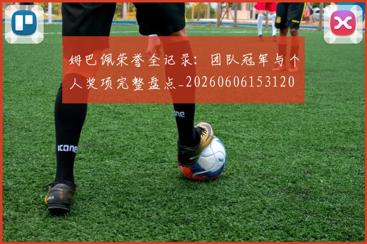 姆巴佩荣誉全记录：团队冠军与个人奖项完整盘点_20260606153120