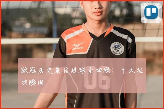欧冠历史最佳进球全回顾：十大经典瞬间