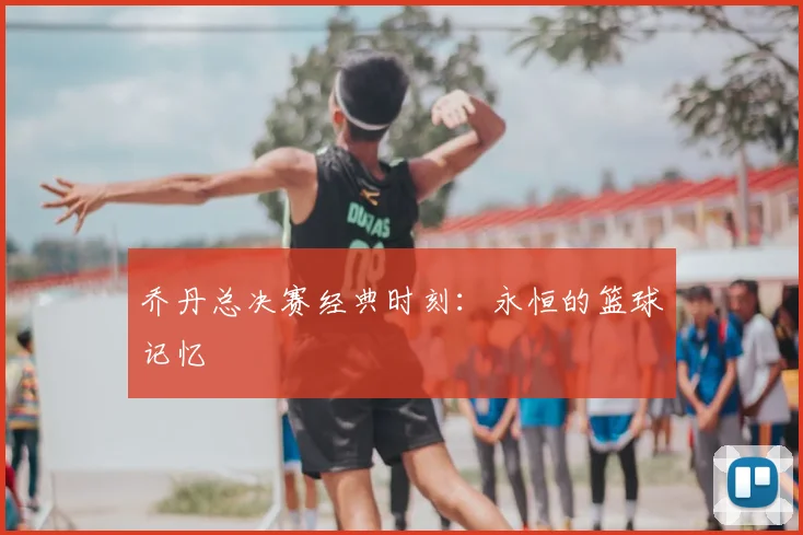 乔丹总决赛经典时刻：永恒的篮球记忆