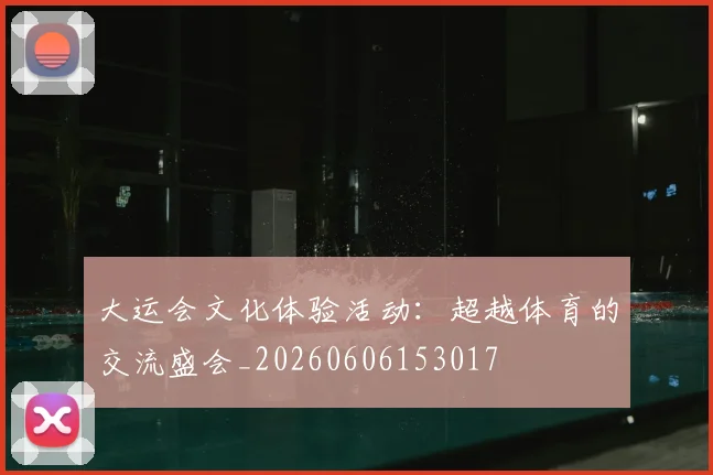 大运会文化体验活动：超越体育的交流盛会_20260606153017