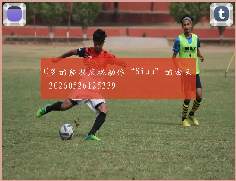 C罗的经典庆祝动作“Siuu”的由来_20260526125239