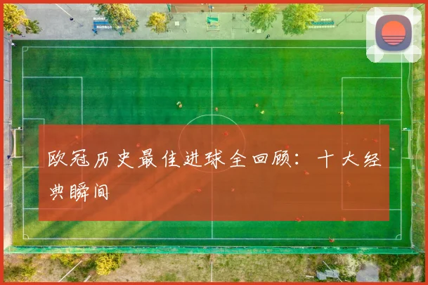 欧冠历史最佳进球全回顾：十大经典瞬间