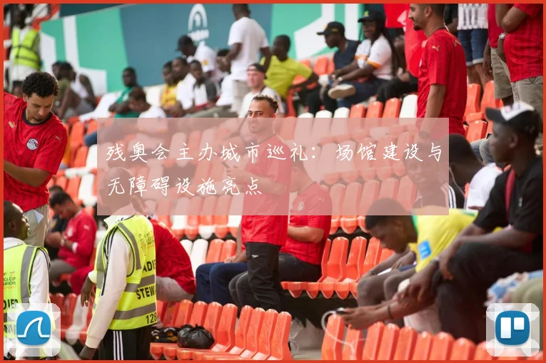 残奥会主办城市巡礼:场馆建设与无障碍设施亮点