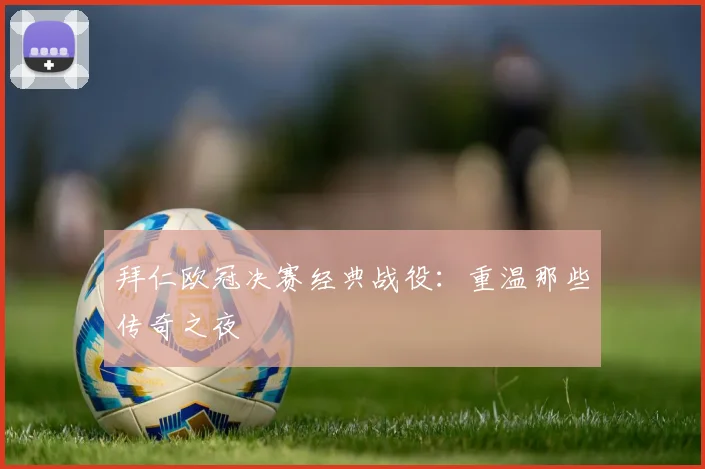 拜仁欧冠决赛经典战役：重温那些传奇之夜