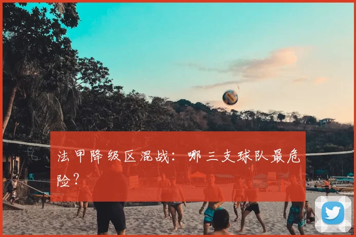 法甲降级区混战：哪三支球队最危险？