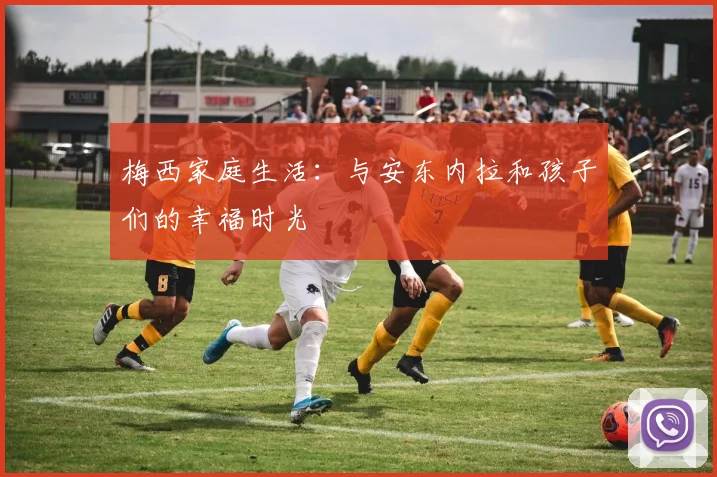 梅西家庭生活:与安东内拉和孩子们的幸福时光