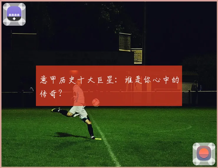 意甲历史十大巨星:谁是你心中的传奇?