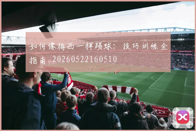 如何像梅西一样踢球:技巧训练全指南_20260522160510
