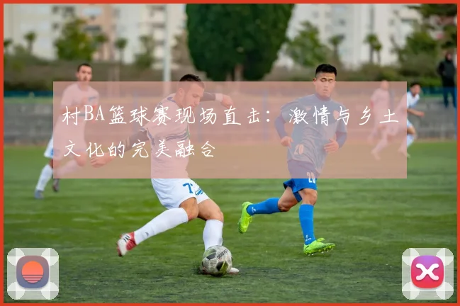 村BA篮球赛现场直击:激情与乡土文化的完美融合