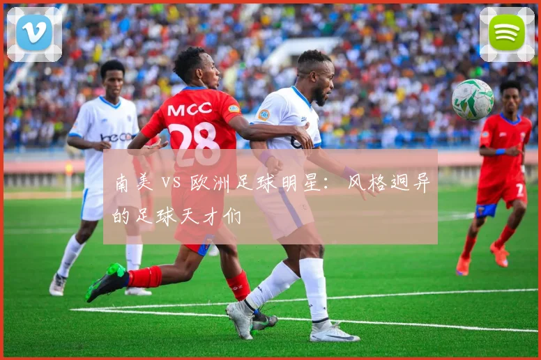 南美 vs 欧洲足球明星:风格迥异的足球天才们