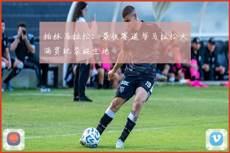 柏林马拉松:最快赛道与马拉松大满贯纪录诞生地