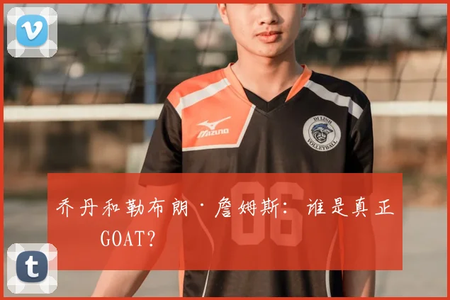 乔丹和勒布朗·詹姆斯:谁是真正的GOAT?