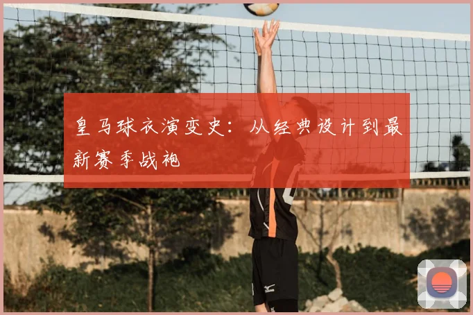 皇马球衣演变史：从经典设计到最新赛季战袍