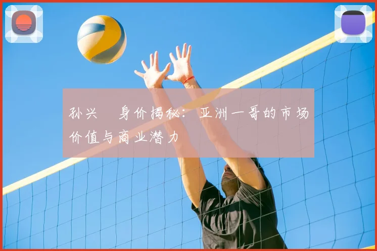 孙兴慜身价揭秘：亚洲一哥的市场价值与商业潜力