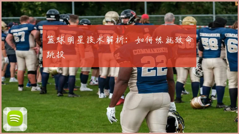 篮球明星技术解析:如何练就致命跳投
