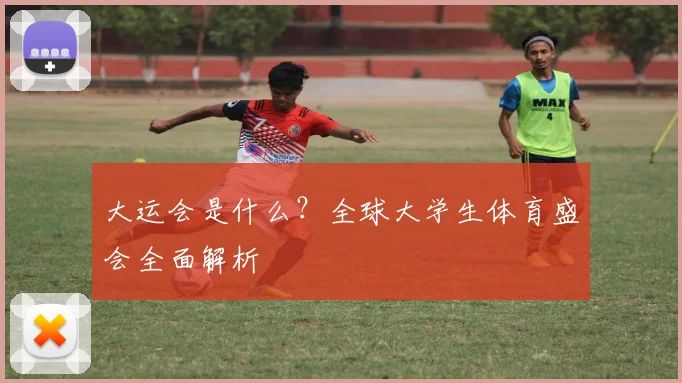 大运会是什么？全球大学生体育盛会全面解析