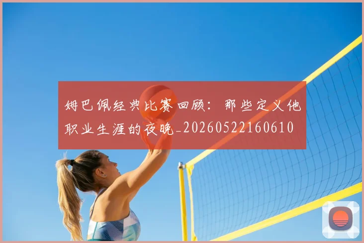姆巴佩经典比赛回顾:那些定义他职业生涯的夜晚_20260522160610