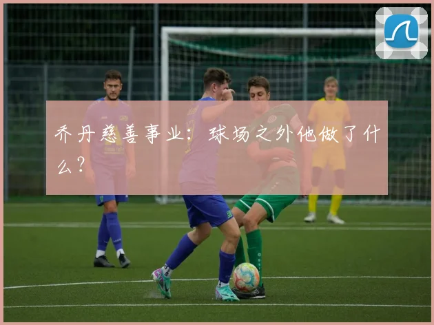 乔丹慈善事业：球场之外他做了什么？
