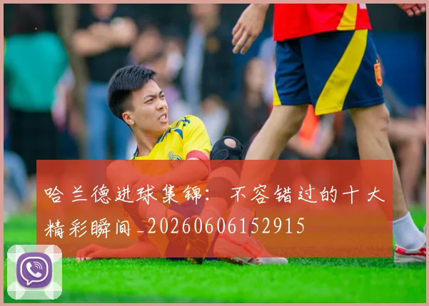 哈兰德进球集锦:不容错过的十大精彩瞬间_20260606152915