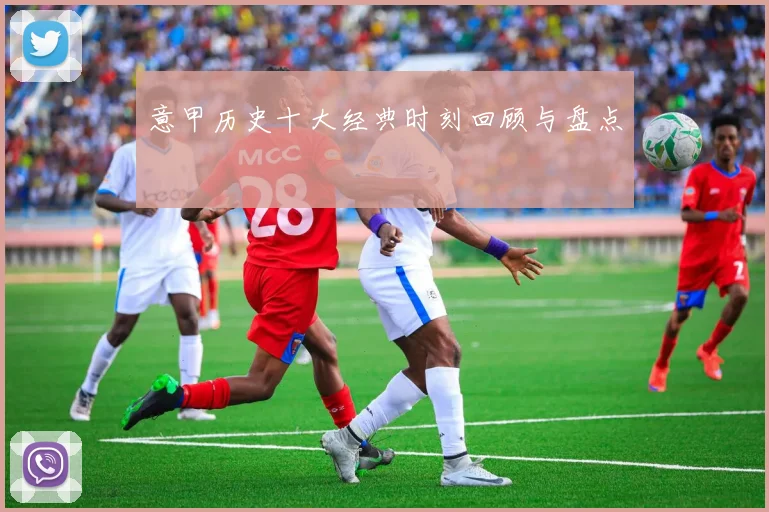意甲历史十大经典时刻回顾与盘点