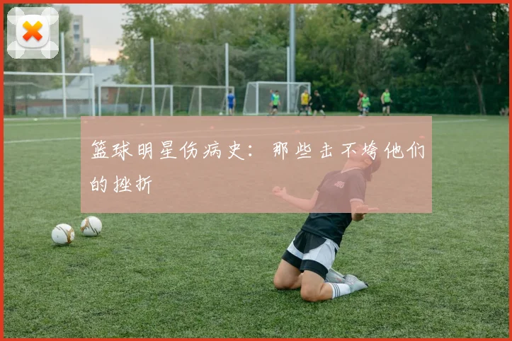 篮球明星伤病史：那些击不垮他们的挫折