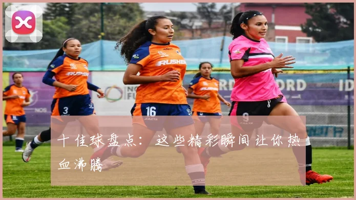 十佳球盘点：这些精彩瞬间让你热血沸腾