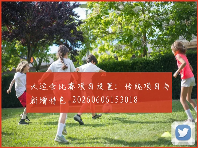 大运会比赛项目设置：传统项目与新增特色_20260606153018