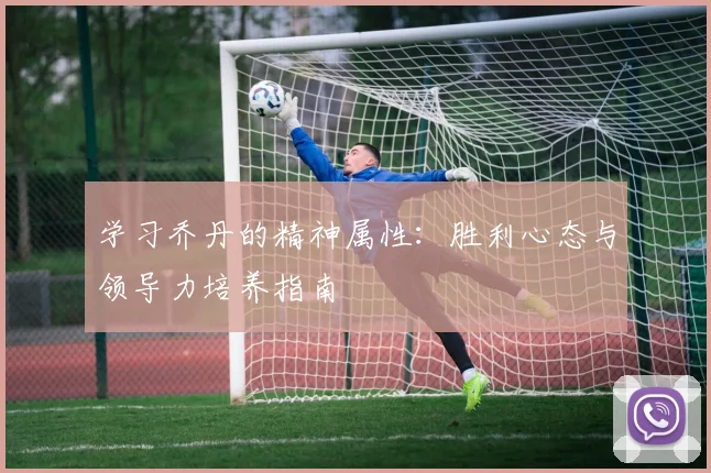 学习乔丹的精神属性:胜利心态与领导力培养指南