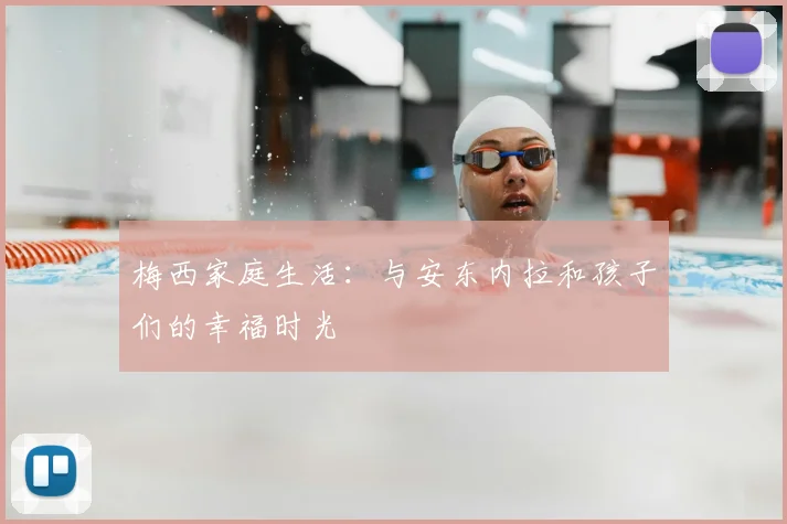 梅西家庭生活：与安东内拉和孩子们的幸福时光