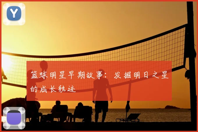 篮球明星早期故事：发掘明日之星的成长轨迹