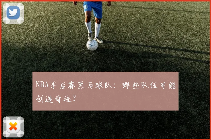 NBA季后赛黑马球队:哪些队伍可能创造奇迹?
