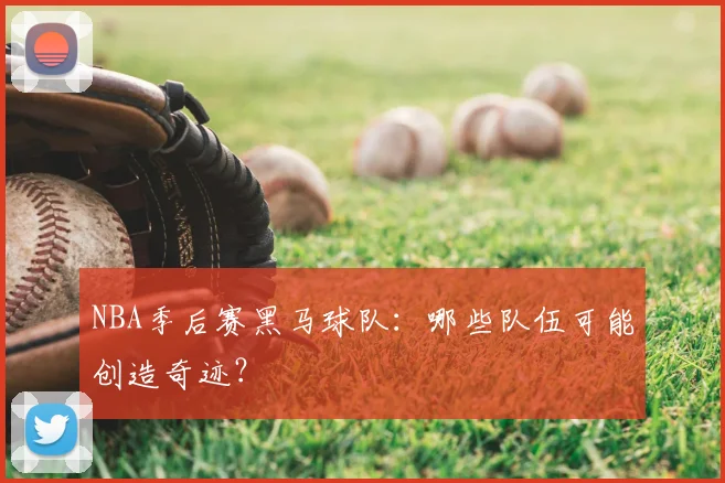 NBA季后赛黑马球队：哪些队伍可能创造奇迹？