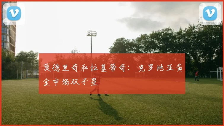 莫德里奇和拉基蒂奇：克罗地亚黄金中场双子星