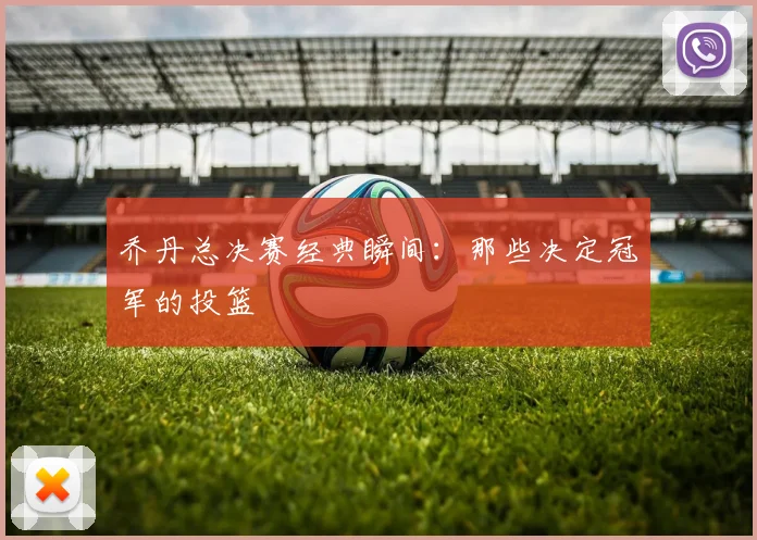 乔丹总决赛经典瞬间：那些决定冠军的投篮