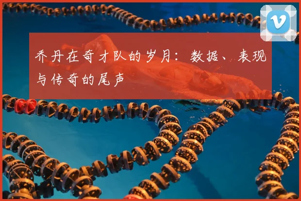 乔丹在奇才队的岁月:数据、表现与传奇的尾声
