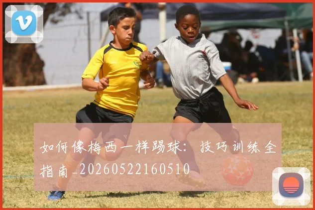 如何像梅西一样踢球:技巧训练全指南_20260522160510