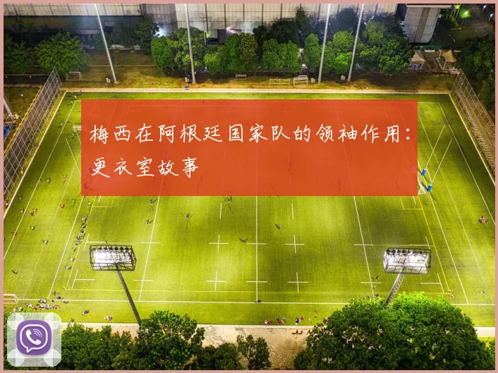 梅西在阿根廷国家队的领袖作用:更衣室故事